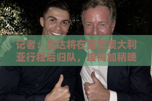 记者:昆达将在蓝军澳大利亚行程后归队,埃梅加稍晚参加季前训练 记者:昆达将在蓝军澳大利亚行程后归队,埃梅加稍晚参加季前训练