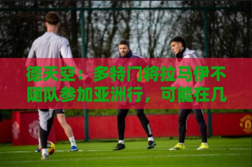 德天空：多特门将拉马伊不随队参加亚洲行，可能在几天内转会离队