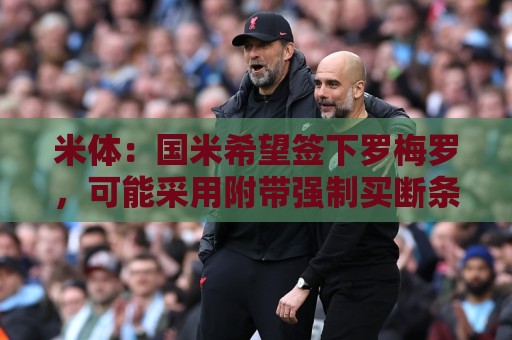 米体:国米希望签下罗梅罗,可能采用附带强制买断条款的租借模式 米体:国米希望签下罗梅罗,可能采用附带强制买断条款的租借模式