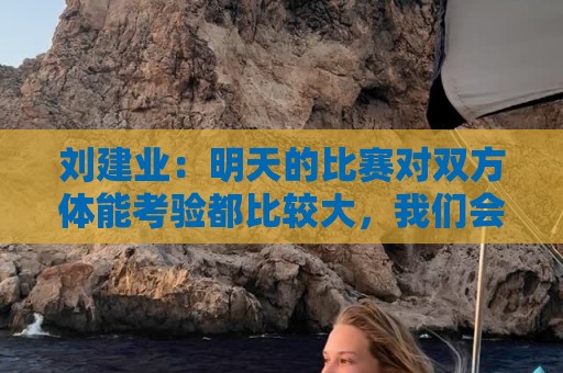 刘建业:明天的比赛对双方体能考验都比较大,我们会全力以赴 刘建业:明天的比赛对双方体能考验都比较大,我们会全力以赴