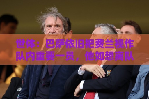 世体:巴萨依旧把费兰视作队内重要一员,他如想离队必须主动申请 世体:巴萨依旧把费兰视作队内重要一员,他如想离队必须主动申请