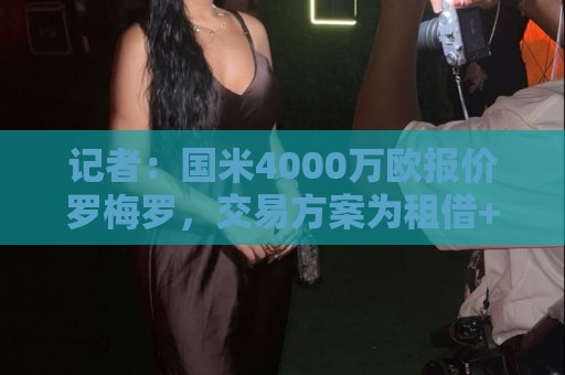 记者:国米4000万欧报价罗梅罗,交易方案为租借+强制买断 记者:国米4000万欧报价罗梅罗,交易方案为租借+强制买断