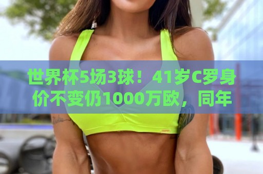 世界杯5场3球!41岁C罗身价不变仍1000万欧,同年龄段位居第一 世界杯5场3球!41岁C罗身价不变仍1000万欧,同年龄段位居第一
