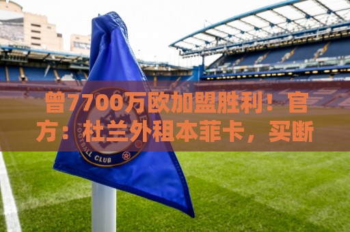 曾7700万欧加盟胜利！官方：杜兰外租本菲卡，买断选项3000万欧