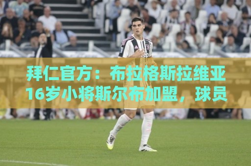 拜仁官方:布拉格斯拉维亚16岁小将斯尔布加盟,球员为中场多面手 拜仁官方:布拉格斯拉维亚16岁小将斯尔布加盟,球员为中场多面手