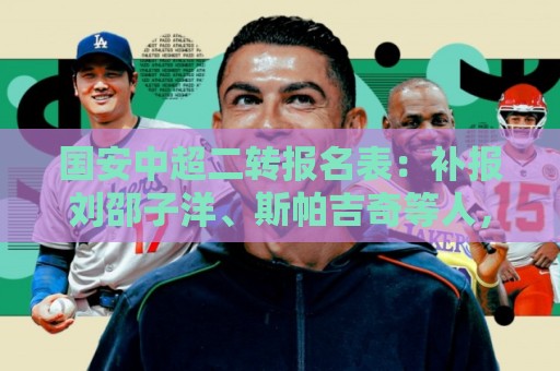 国安中超二转报名表:补报刘邵子洋、斯帕吉奇等人,撤销恩科洛洛 国安中超二转报名表:补报刘邵子洋、斯帕吉奇等人,撤销恩科洛洛