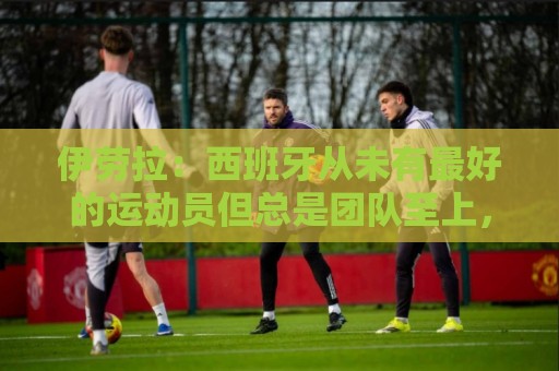 伊劳拉:西班牙从未有最好的运动员但总是团队至上,比如说罗德里 伊劳拉:西班牙从未有最好的运动员但总是团队至上,比如说罗德里