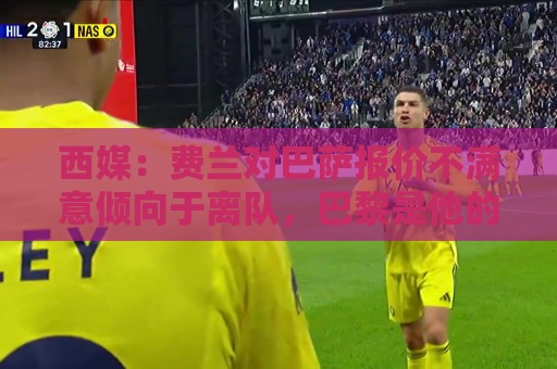 西媒:费兰对巴萨报价不满意倾向于离队,巴黎是他的热门下家 西媒:费兰对巴萨报价不满意倾向于离队,巴黎是他的热门下家