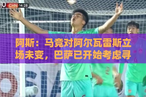 阿斯:马竞对阿尔瓦雷斯立场未变,巴萨已开始考虑寻找替代人选 阿斯:马竞对阿尔瓦雷斯立场未变,巴萨已开始考虑寻找替代人选