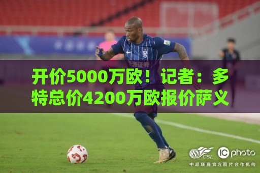 开价5000万欧!记者:多特总价4200万欧报价萨义德·马拉,遭拒绝 开价5000万欧!记者:多特总价4200万欧报价萨义德·马拉,遭拒绝