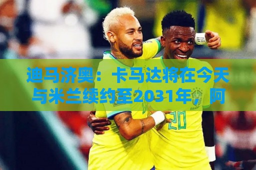 迪马济奥:卡马达将在今天与米兰续约至2031年,阿莫林密切评估他 迪马济奥:卡马达将在今天与米兰续约至2031年,阿莫林密切评估他