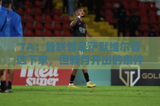 TA:曼联曾是萨默维尔首选下家,但新月开出的条件让人无法拒绝 TA:曼联曾是萨默维尔首选下家,但新月开出的条件让人无法拒绝
