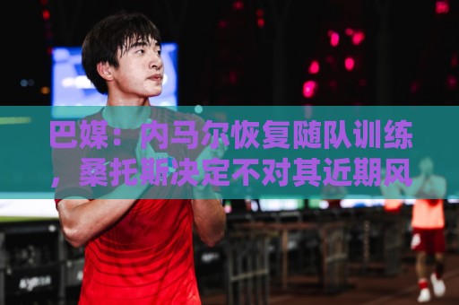 巴媒:内马尔恢复随队训练,桑托斯决定不对其近期风波进行处罚 巴媒:内马尔恢复随队训练,桑托斯决定不对其近期风波进行处罚