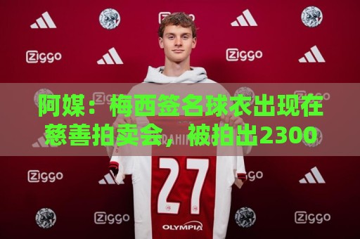 阿媒：梅西签名球衣出现在慈善拍卖会，被拍出2300万比索