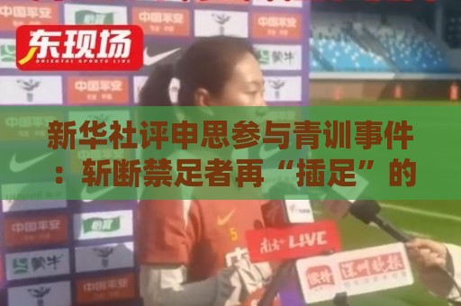 新华社评申思参与青训事件：斩断禁足者再“插足”的陈仓暗道