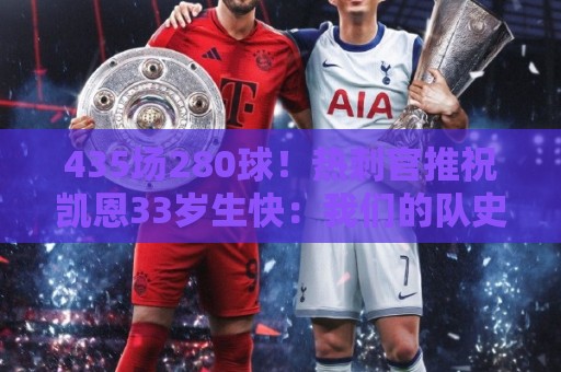 435场280球!热刺官推祝凯恩33岁生快:我们的队史射手王 435场280球!热刺官推祝凯恩33岁生快:我们的队史射手王