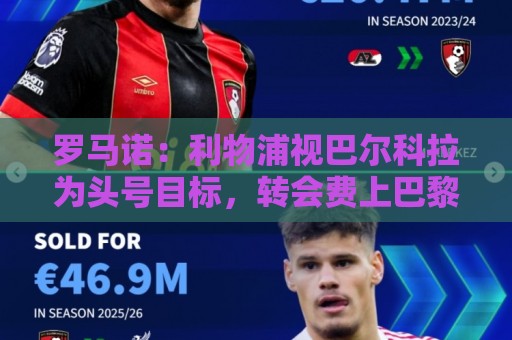罗马诺:利物浦视巴尔科拉为头号目标,转会费上巴黎不会轻易让步 罗马诺:利物浦视巴尔科拉为头号目标,转会费上巴黎不会轻易让步