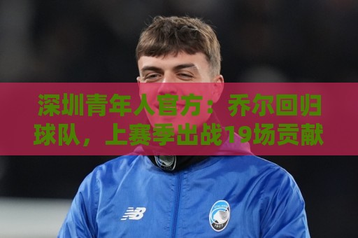深圳青年人官方:乔尔回归球队,上赛季出战19场贡献10球2助攻 深圳青年人官方:乔尔回归球队,上赛季出战19场贡献10球2助攻