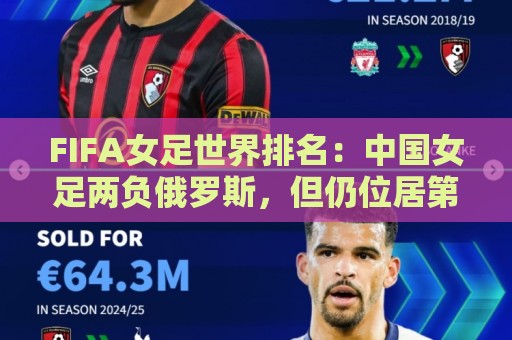 FIFA女足世界排名：中国女足两负俄罗斯，但仍位居第16位