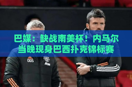 巴媒:缺战南美杯!内马尔当晚现身巴西扑克锦标赛 巴媒:缺战南美杯!内马尔当晚现身巴西扑克锦标赛