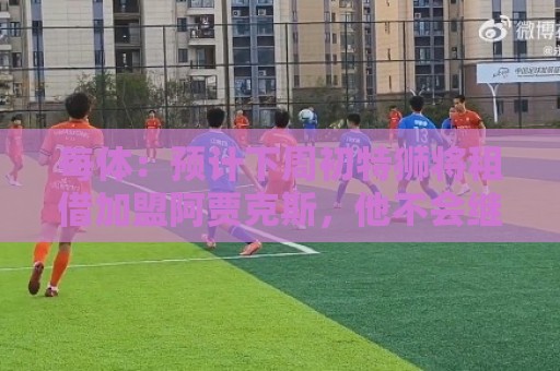 每体：预计下周初特狮将租借加盟阿贾克斯，他不会继续随巴萨集训
