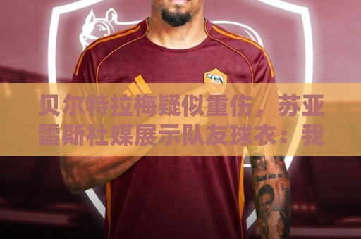 贝尔特拉梅疑似重伤，苏亚雷斯社媒展示队友球衣：我们与你同在