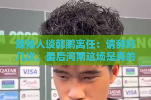 媒体人谈韩鹏离任:请辞好几次,最后河南这场是真的痛苦了 媒体人谈韩鹏离任:请辞好几次,最后河南这场是真的痛苦了