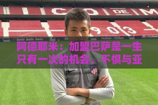 阿德耶米:加盟巴萨是一生只有一次的机会,不惧与亚马尔竞争位置 阿德耶米:加盟巴萨是一生只有一次的机会,不惧与亚马尔竞争位置