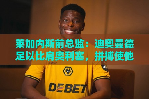 莱加内斯前总监:迪奥曼德足以比肩奥利塞,拼搏使他达到如今高度 莱加内斯前总监:迪奥曼德足以比肩奥利塞,拼搏使他达到如今高度