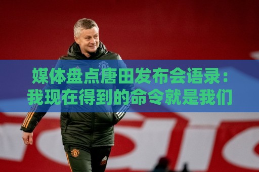 媒体盘点唐田发布会语录:我现在得到的命令就是我们要守住塔山 媒体盘点唐田发布会语录:我现在得到的命令就是我们要守住塔山