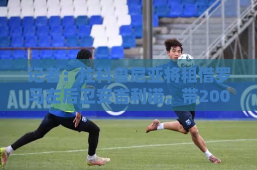 记者:拉科鲁尼亚将租借罗马左后卫安吉利诺,带200万欧买断选项 记者:拉科鲁尼亚将租借罗马左后卫安吉利诺,带200万欧买断选项