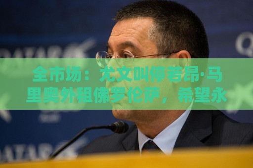 全市场:尤文叫停若昂·马里奥外租佛罗伦萨,希望永久性出售 全市场:尤文叫停若昂·马里奥外租佛罗伦萨,希望永久性出售