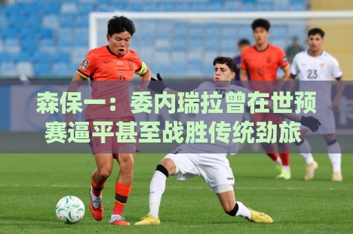 森保一：委内瑞拉曾在世预赛逼平甚至战胜传统劲旅 会全力争胜