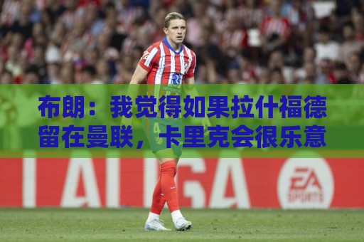 布朗：我觉得如果拉什福德留在曼联，卡里克会很乐意
