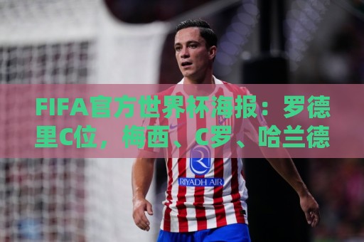 FIFA官方世界杯海报:罗德里C位,梅西、C罗、哈兰德、姆巴佩入镜 FIFA官方世界杯海报:罗德里C位,梅西、C罗、哈兰德、姆巴佩入镜