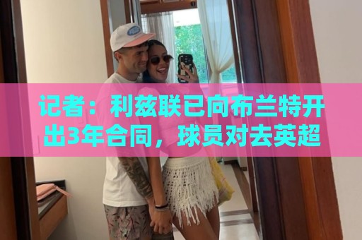 记者：利兹联已向布兰特开出3年合同，球员对去英超和意甲感兴趣