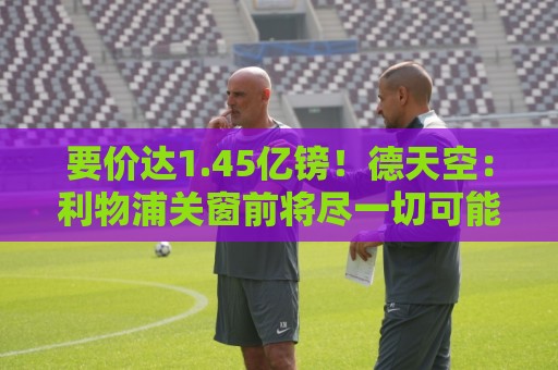 要价达1.45亿镑!德天空:利物浦关窗前将尽一切可能签巴尔科拉 要价达1.45亿镑!德天空:利物浦关窗前将尽一切可能签巴尔科拉