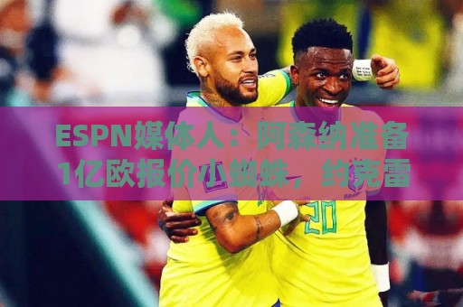 ESPN媒体人：阿森纳准备1亿欧报价小蜘蛛，约克雷斯可能加入交易