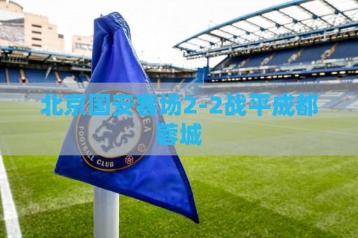 北京国安客场2-2战平成都蓉城
