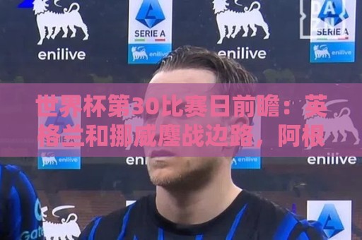 世界杯第30比赛日前瞻:英格兰和挪威鏖战边路,阿根廷要提升强度 世界杯第30比赛日前瞻:英格兰和挪威鏖战边路,阿根廷要提升强度