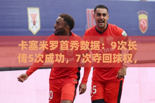 卡塞米罗首秀数据:9次长传5次成功,7次夺回球权,获评7.2分 卡塞米罗首秀数据:9次长传5次成功,7次夺回球权,获评7.2分