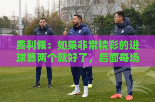 费利佩：如果非常精彩的进球算两个就好了，后面每场当决赛来踢
