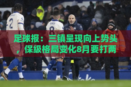 足球报:三镇呈现向上势头,保级格局变化8月要打两场6分大战 足球报:三镇呈现向上势头,保级格局变化8月要打两场6分大战
