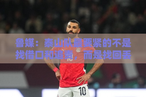 鲁媒：泰山队最要紧的不是找借口和追责，而是找回丢掉的精气神