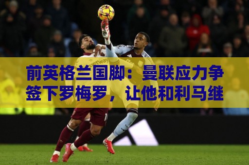 前英格兰国脚：曼联应力争签下罗梅罗，让他和利马继续搭档