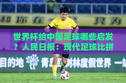 世界杯给中国足球哪些启发？人民日报：现代足球比拼完整的生态