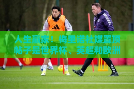 人生赢家!梅里诺社媒置顶帖子是世界杯、英超和欧洲杯捧杯照 人生赢家!梅里诺社媒置顶帖子是世界杯、英超和欧洲杯捧杯照