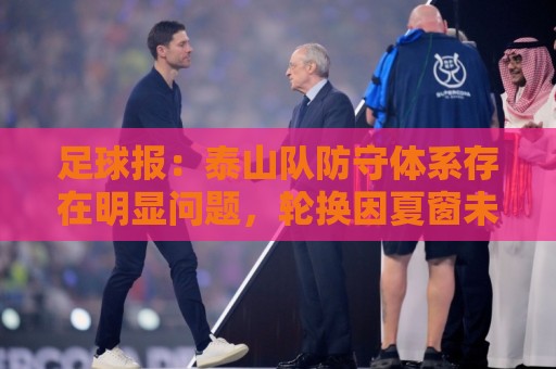 足球报:泰山队防守体系存在明显问题,轮换因夏窗未补强遭遇困扰 足球报:泰山队防守体系存在明显问题,轮换因夏窗未补强遭遇困扰
