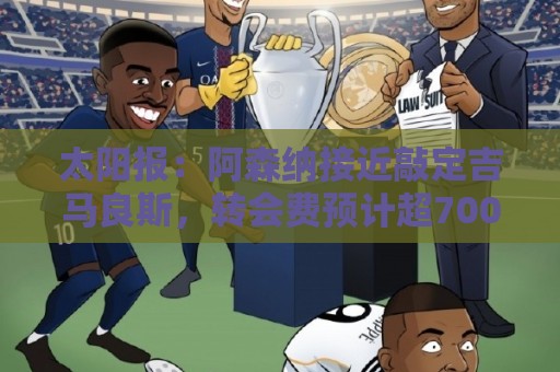 太阳报：阿森纳接近敲定吉马良斯，转会费预计超7000万镑