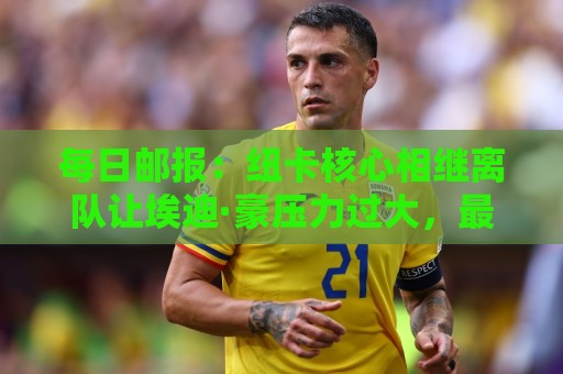 每日邮报：纽卡核心相继离队让埃迪·豪压力过大，最终选择辞职